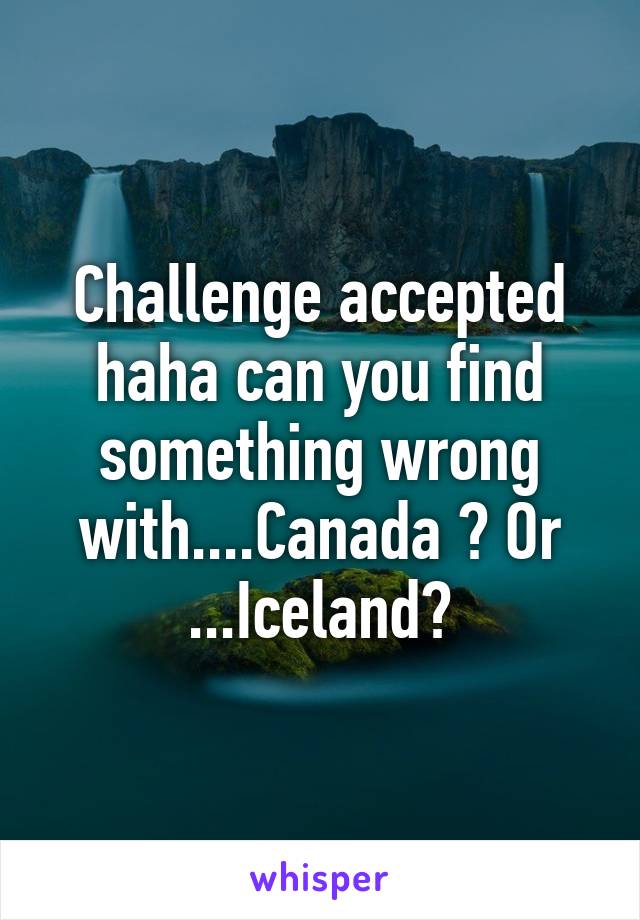 Challenge accepted haha can you find something wrong with....Canada ? Or ...Iceland?