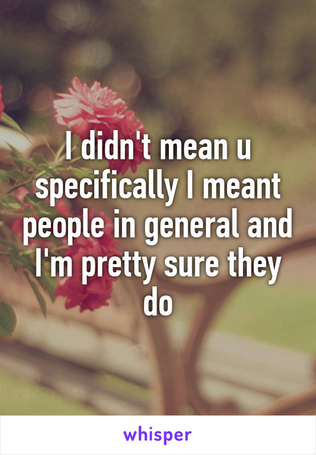 I didn't mean u specifically I meant people in general and I'm pretty sure they do