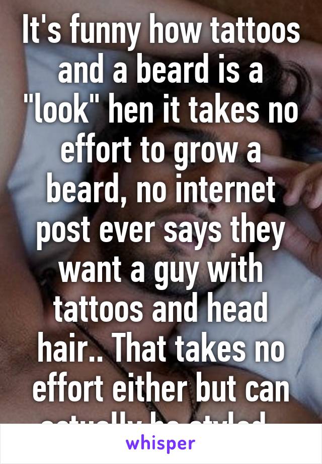 It's funny how tattoos and a beard is a "look" hen it takes no effort to grow a beard, no internet post ever says they want a guy with tattoos and head hair.. That takes no effort either but can actually be styled. 