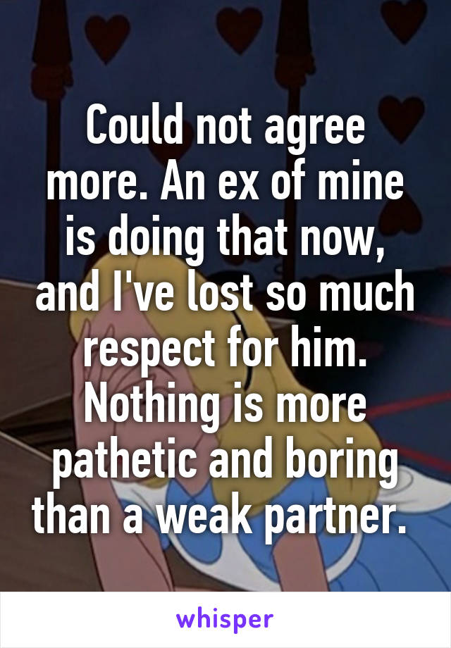 Could not agree more. An ex of mine is doing that now, and I've lost so much respect for him. Nothing is more pathetic and boring than a weak partner. 