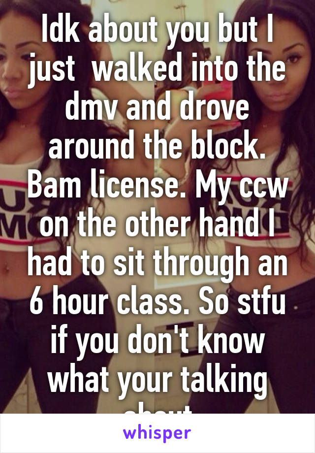 Idk about you but I just  walked into the dmv and drove around the block. Bam license. My ccw on the other hand I had to sit through an 6 hour class. So stfu if you don't know what your talking about