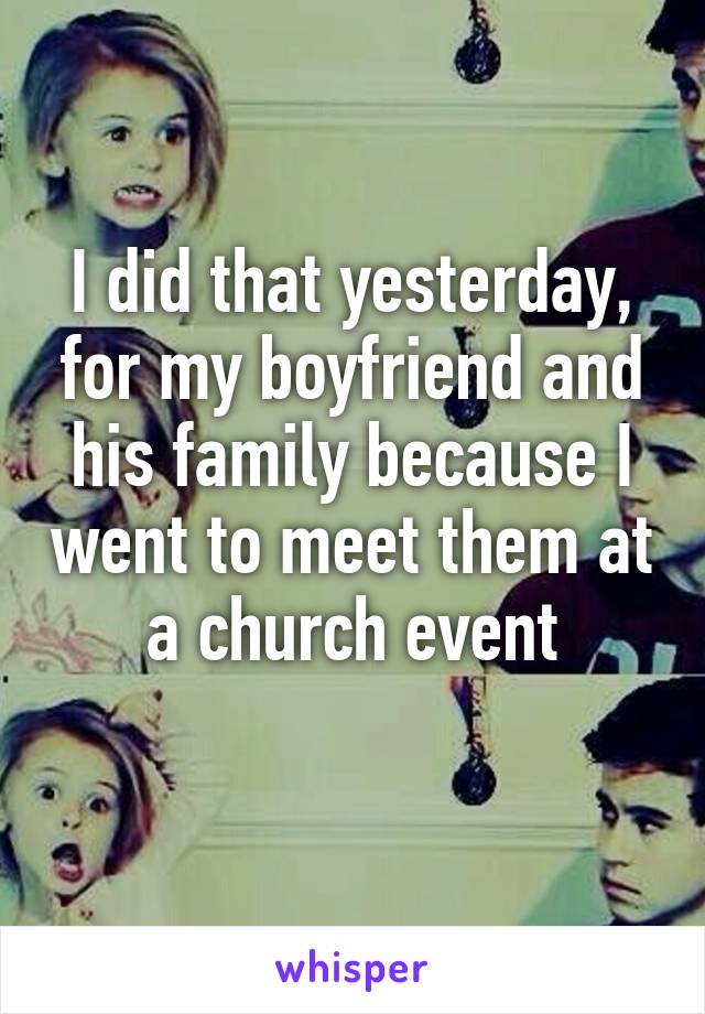 I did that yesterday, for my boyfriend and his family because I went to meet them at a church event
