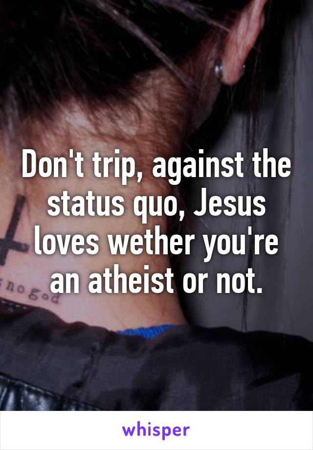 Don't trip, against the status quo, Jesus loves wether you're an atheist or not.