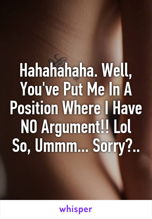 Hahahahaha. Well, You've Put Me In A Position Where I Have NO Argument!! Lol So, Ummm... Sorry?..