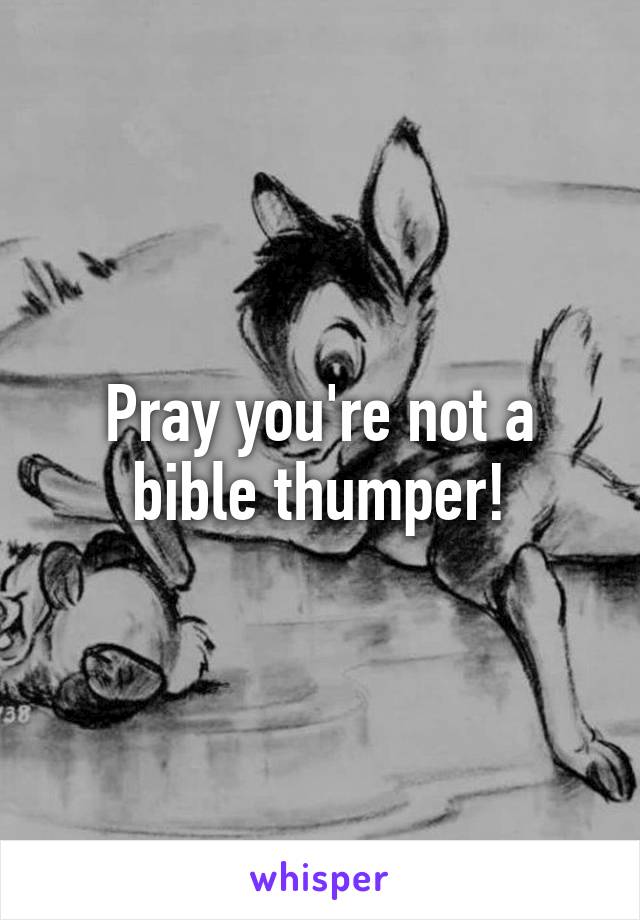 Pray you're not a bible thumper!