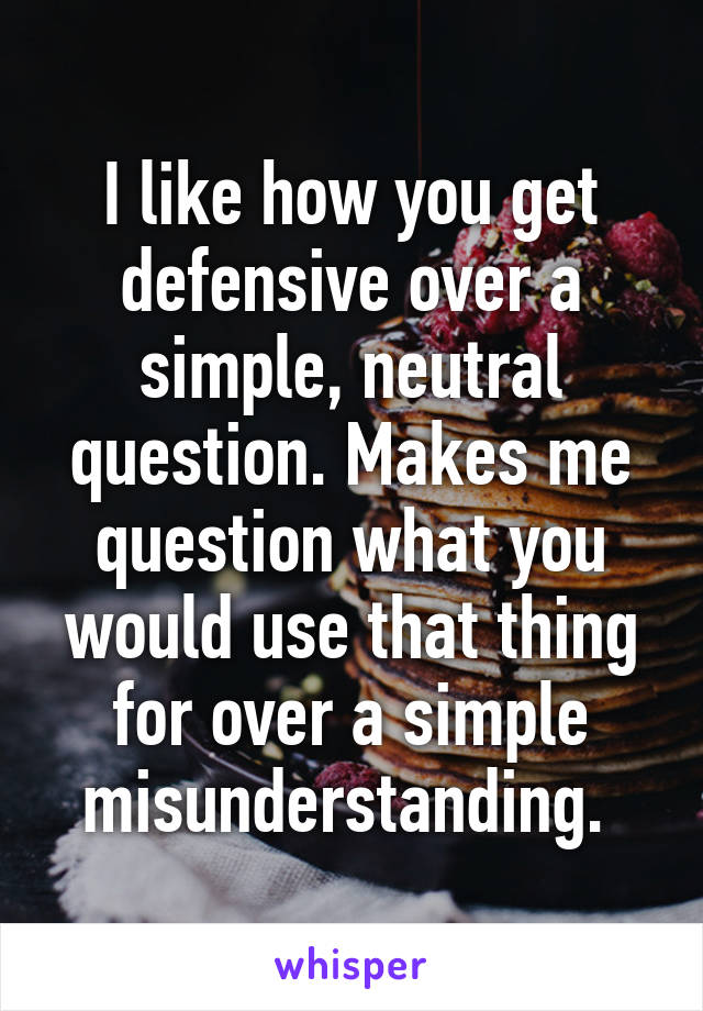 I like how you get defensive over a simple, neutral question. Makes me question what you would use that thing for over a simple misunderstanding. 