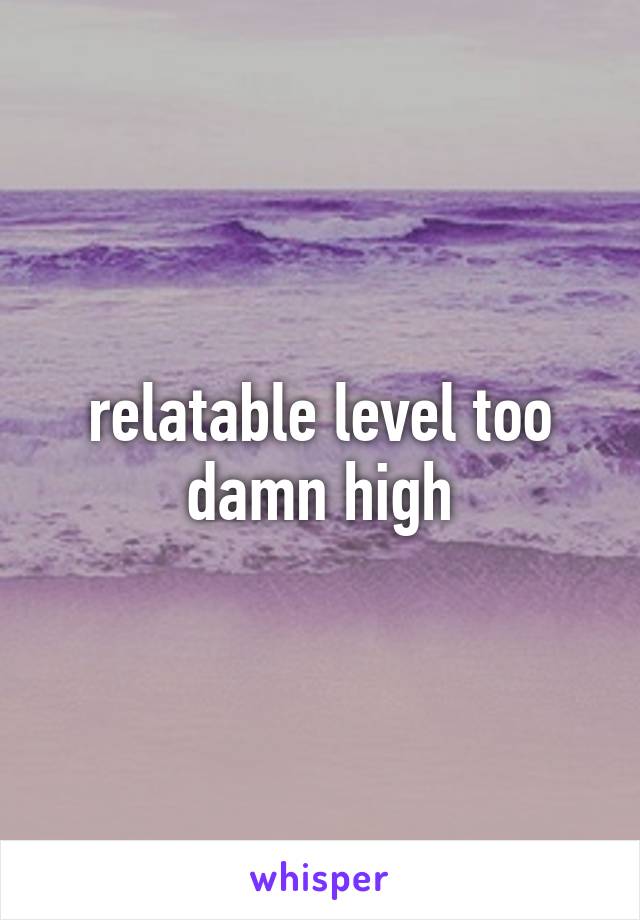 relatable level too damn high