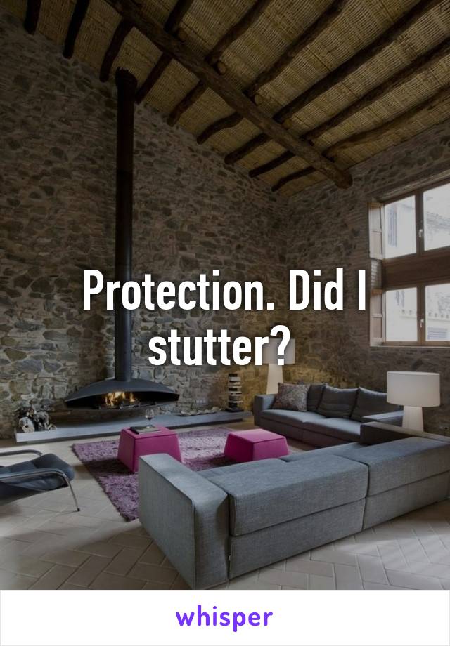 Protection. Did I stutter? 