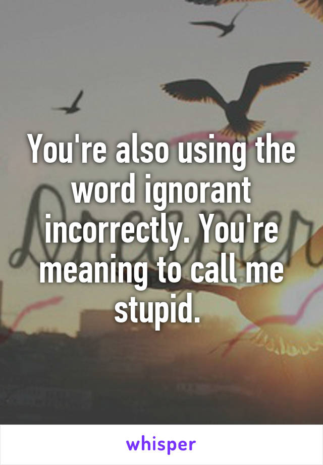 You're also using the word ignorant incorrectly. You're meaning to call me stupid. 