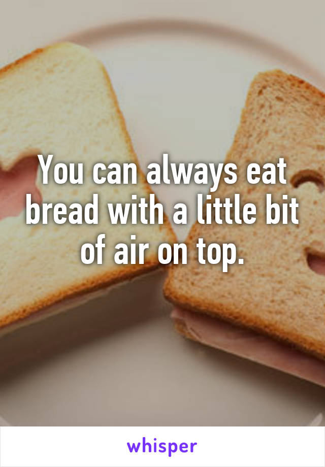 You can always eat bread with a little bit of air on top.
