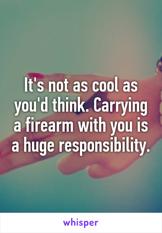 It's not as cool as you'd think. Carrying a firearm with you is a huge responsibility.