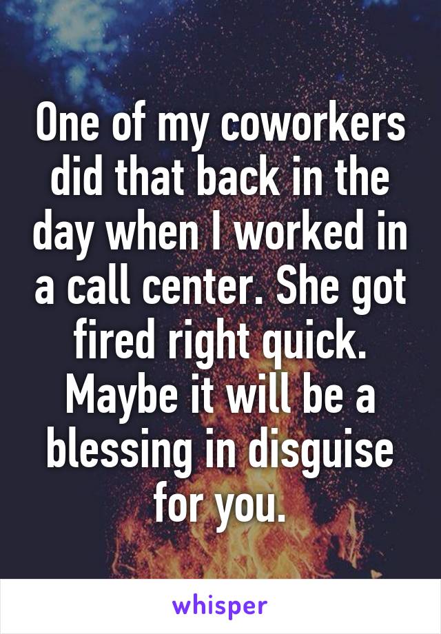 One of my coworkers did that back in the day when I worked in a call center. She got fired right quick. Maybe it will be a blessing in disguise for you.