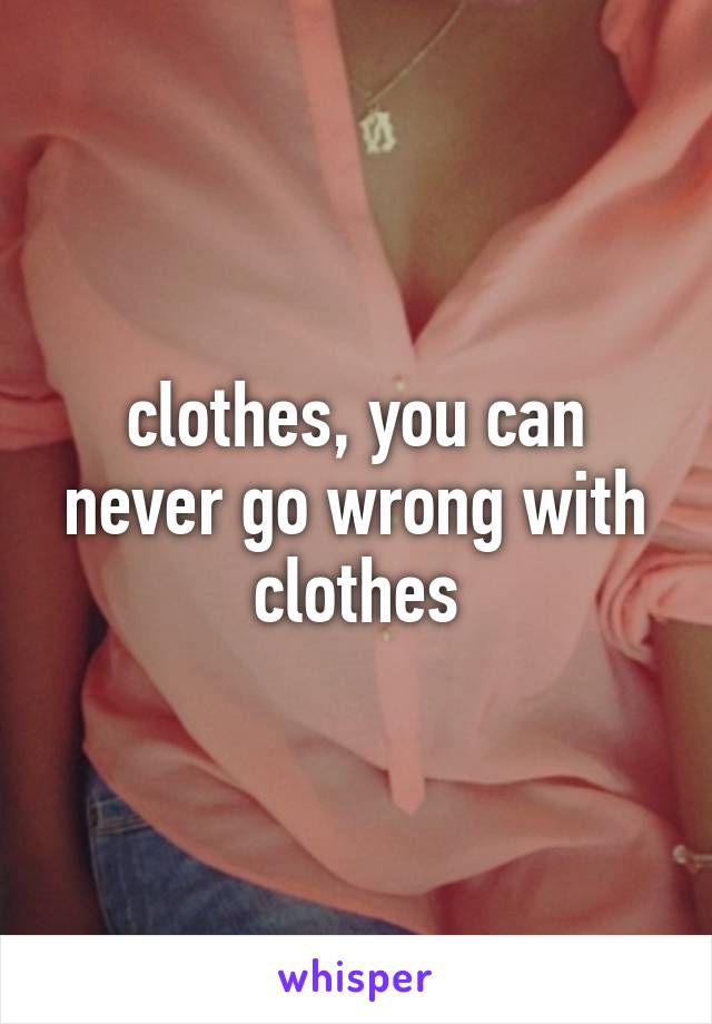 clothes, you can never go wrong with clothes