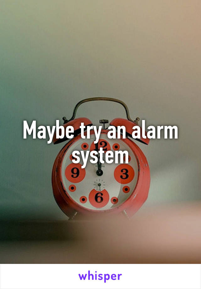 Maybe try an alarm system