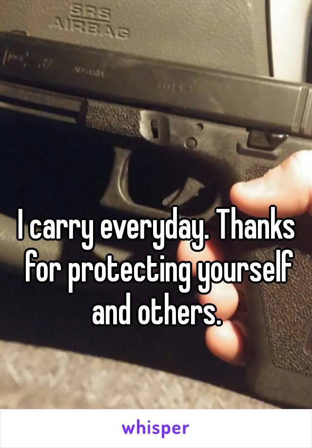 I carry everyday. Thanks for protecting yourself and others. 