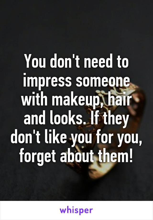 You don't need to impress someone with makeup, hair and looks. If they don't like you for you, forget about them!
