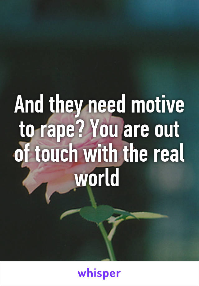 And they need motive to rape? You are out of touch with the real world 