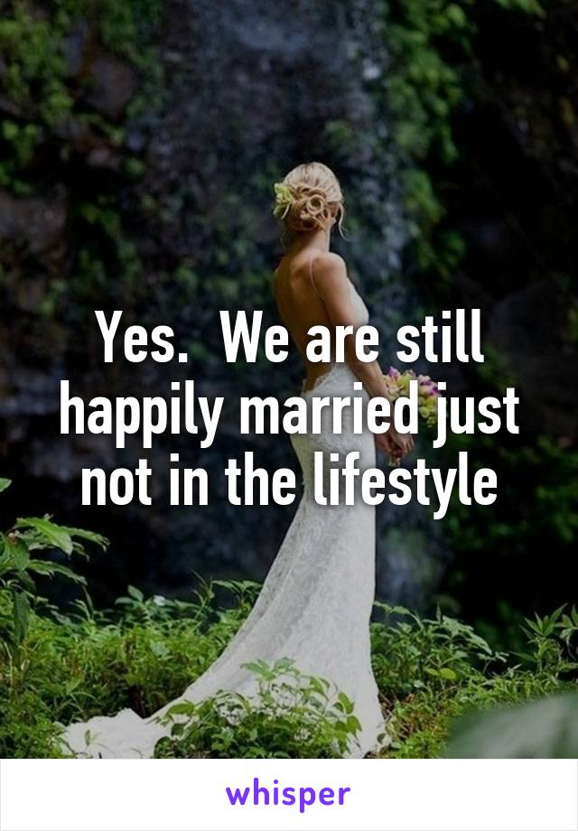 Yes.  We are still happily married just not in the lifestyle