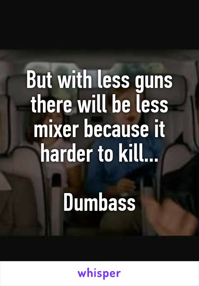 But with less guns there will be less mixer because it harder to kill...

Dumbass