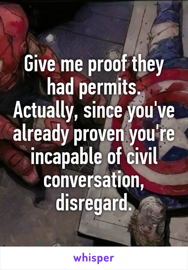 Give me proof they had permits. Actually, since you've already proven you're incapable of civil conversation, disregard.