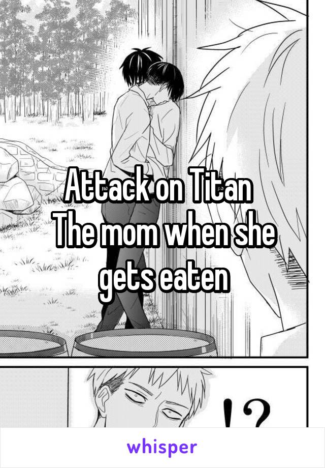 Attack on Titan  
The mom when she gets eaten