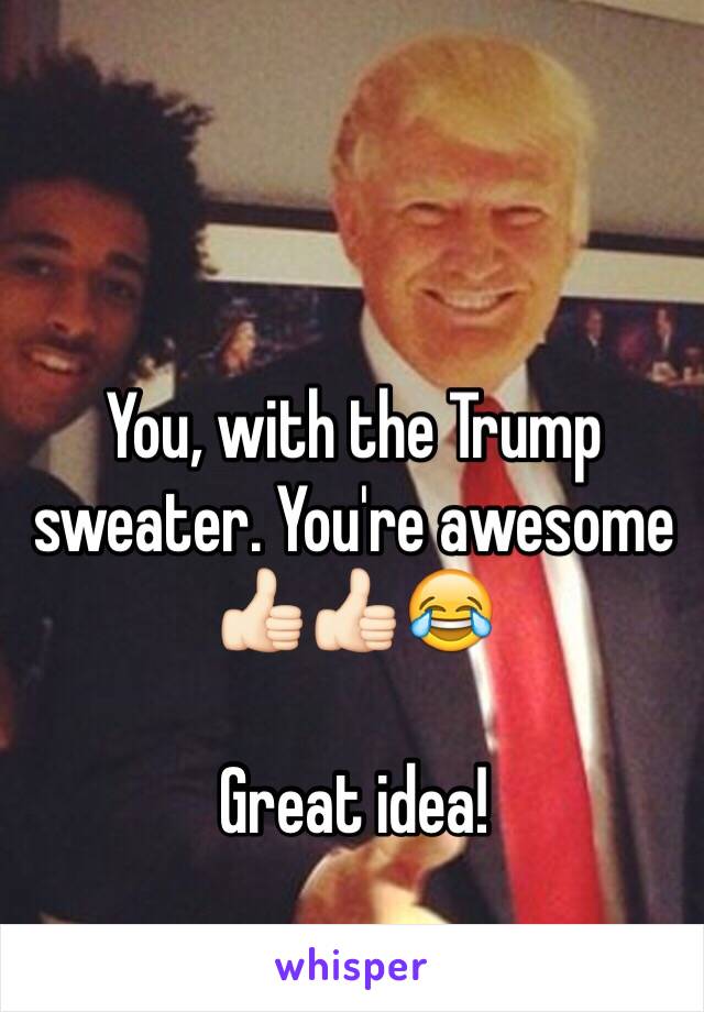 You, with the Trump sweater. You're awesome 👍🏻👍🏻😂

Great idea!