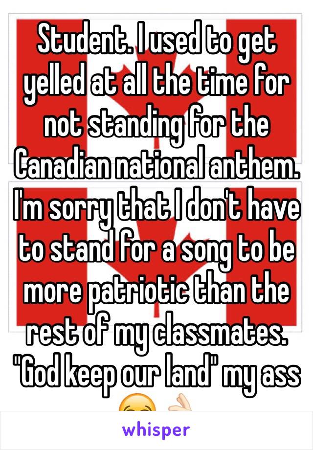 Student. I used to get yelled at all the time for not standing for the Canadian national anthem. I'm sorry that I don't have to stand for a song to be more patriotic than the rest of my classmates. "God keep our land" my ass 😂👌🏻