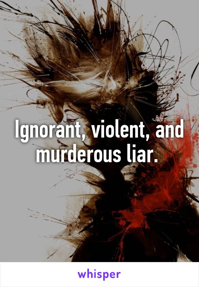 Ignorant, violent, and murderous liar. 