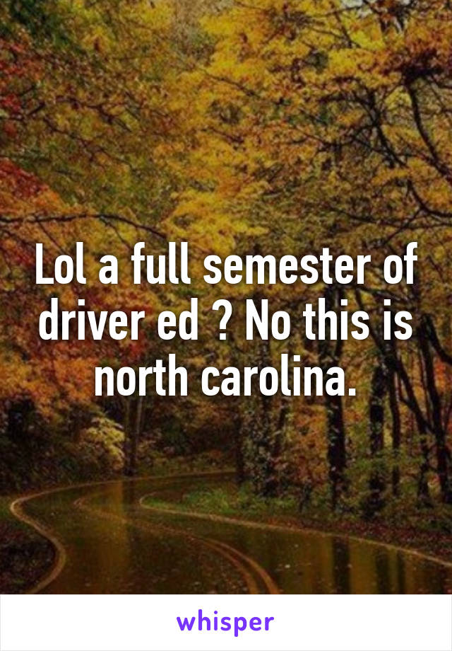 Lol a full semester of driver ed ? No this is north carolina.