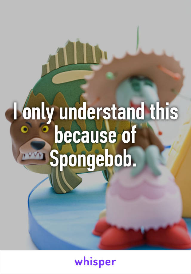 I only understand this because of Spongebob. 