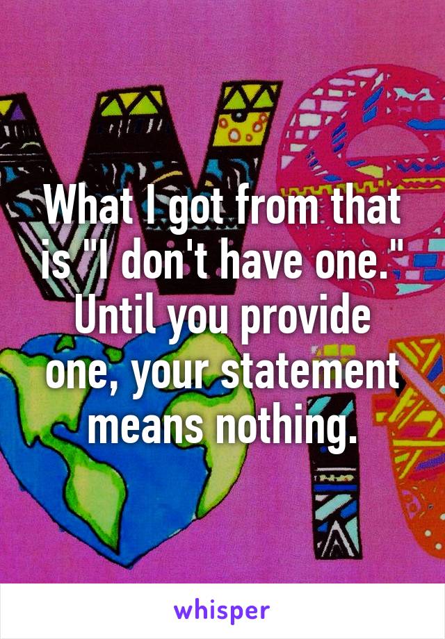 What I got from that is "I don't have one."
Until you provide one, your statement means nothing.