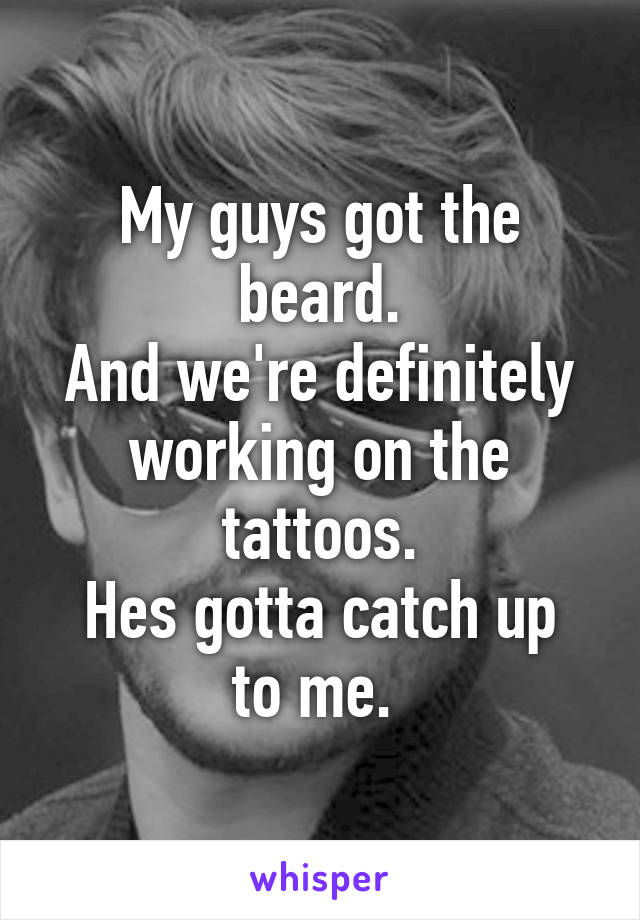 My guys got the beard.
And we're definitely working on the tattoos.
Hes gotta catch up to me. 