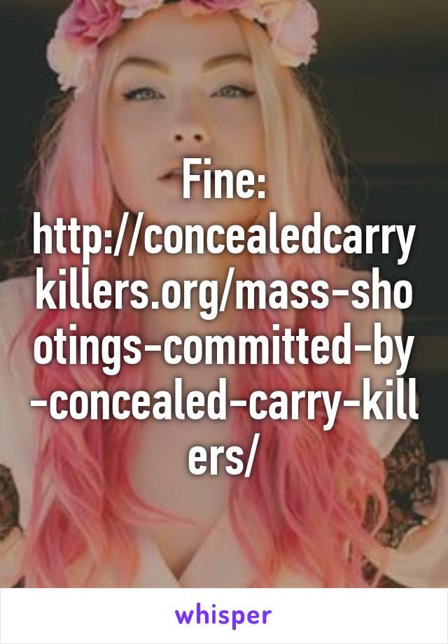 Fine: http://concealedcarrykillers.org/mass-shootings-committed-by-concealed-carry-killers/