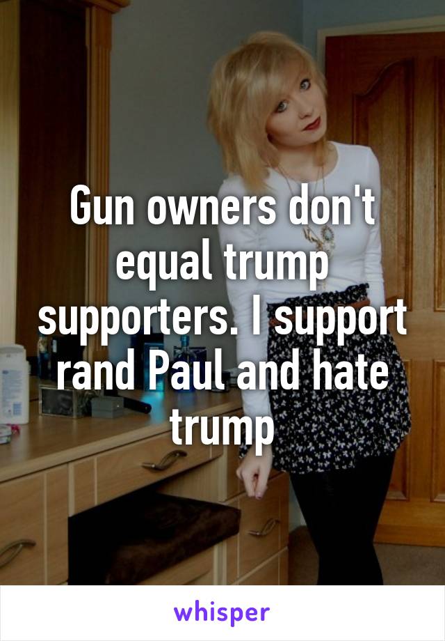 Gun owners don't equal trump supporters. I support rand Paul and hate trump