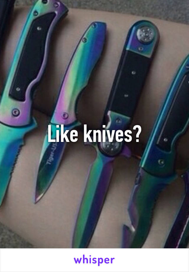 Like knives?