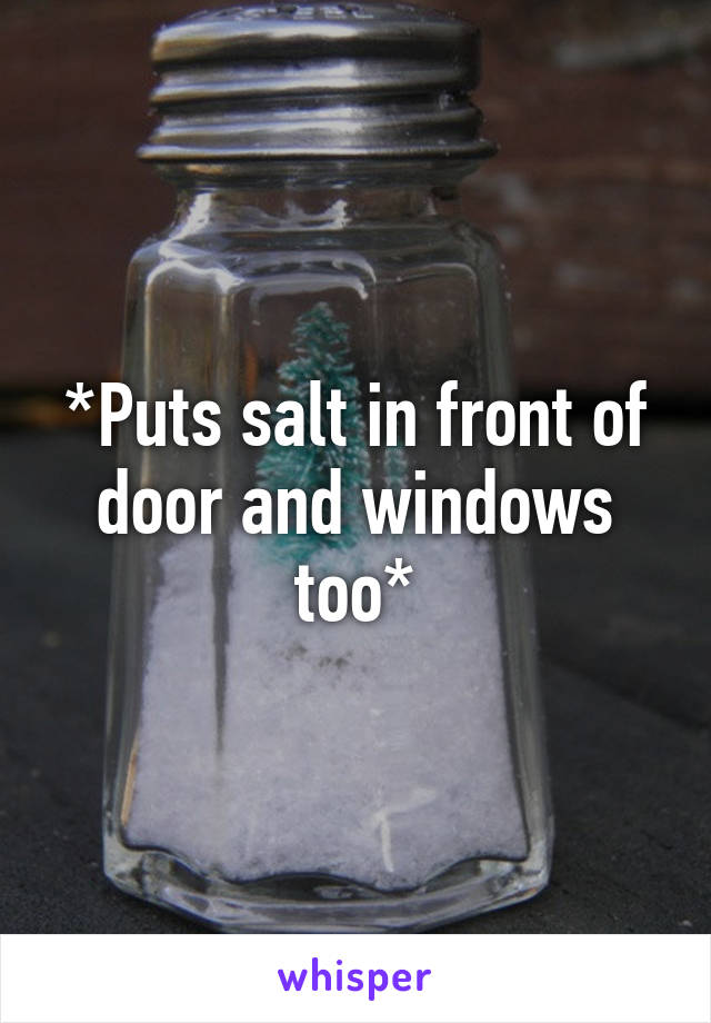 *Puts salt in front of door and windows too*