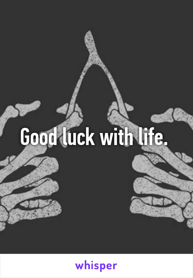 Good luck with life. 