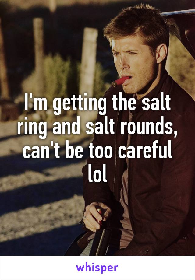 I'm getting the salt ring and salt rounds, can't be too careful lol