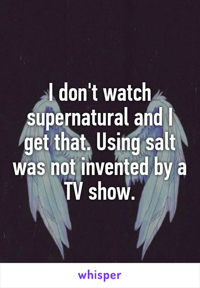 I don't watch supernatural and I get that. Using salt was not invented by a TV show.