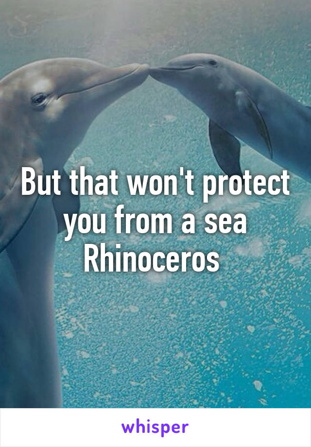 But that won't protect you from a sea Rhinoceros 