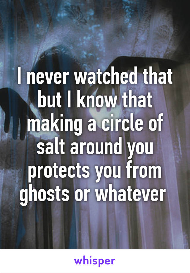 I never watched that but I know that making a circle of salt around you protects you from ghosts or whatever 