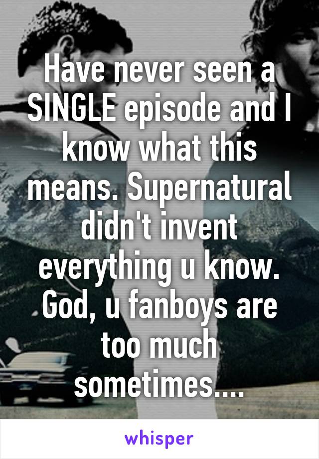 Have never seen a SINGLE episode and I know what this means. Supernatural didn't invent everything u know. God, u fanboys are too much sometimes....