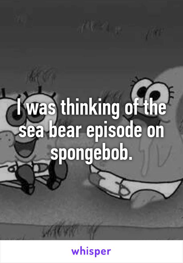 I was thinking of the sea bear episode on spongebob.