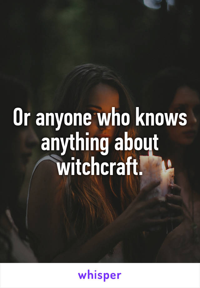 Or anyone who knows anything about witchcraft.