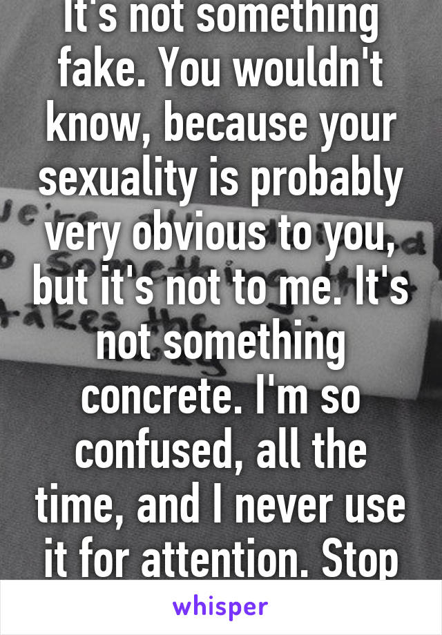 It's not something fake. You wouldn't know, because your sexuality is probably very obvious to you, but it's not to me. It's not something concrete. I'm so confused, all the time, and I never use it for attention. Stop being ignorant.