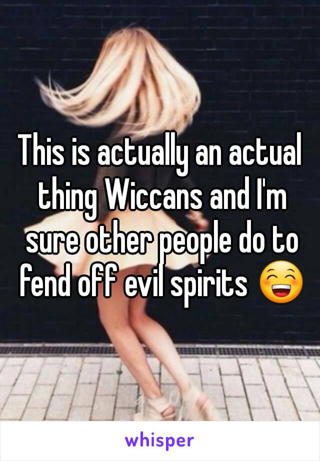 This is actually an actual thing Wiccans and I'm sure other people do to fend off evil spirits 😁