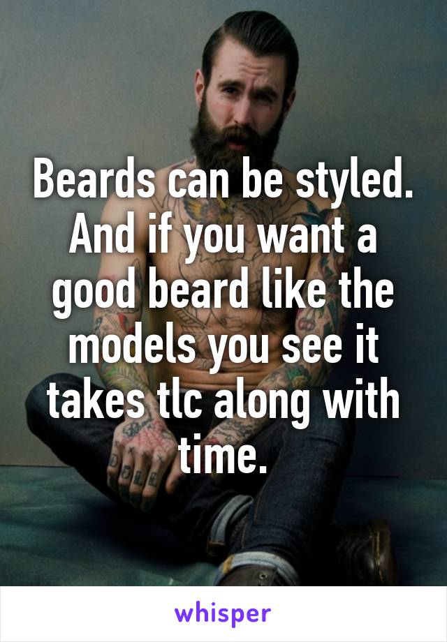 Beards can be styled. And if you want a good beard like the models you see it takes tlc along with time.