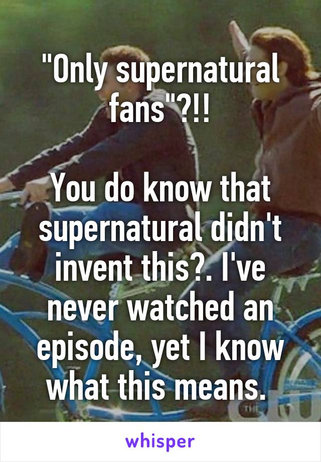 "Only supernatural fans"?!!

You do know that supernatural didn't invent this?. I've never watched an episode, yet I know what this means. 