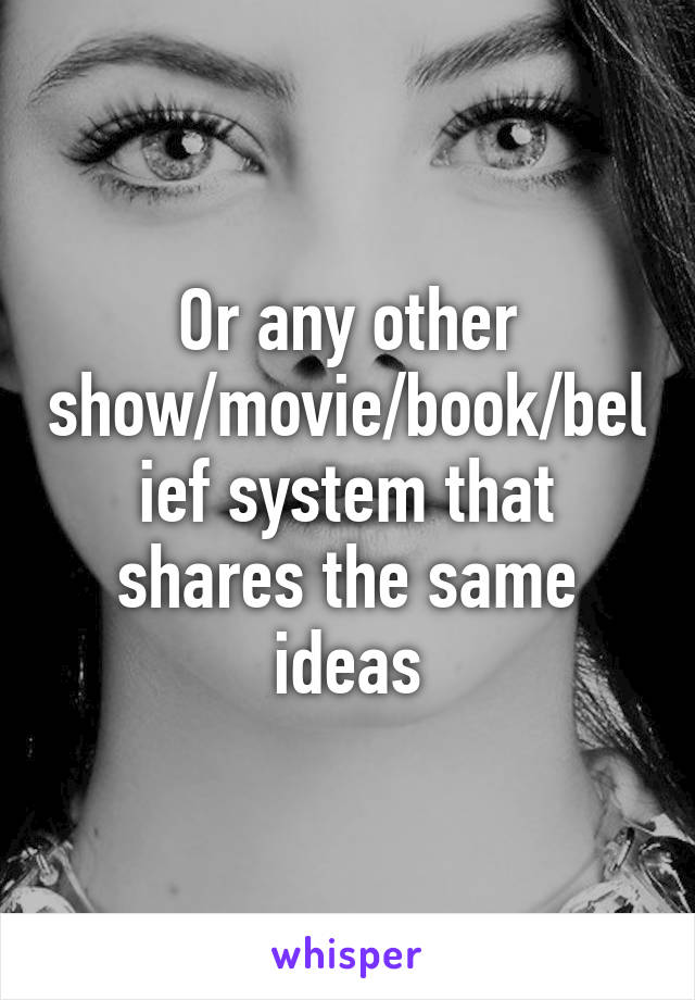 Or any other show/movie/book/belief system that shares the same ideas