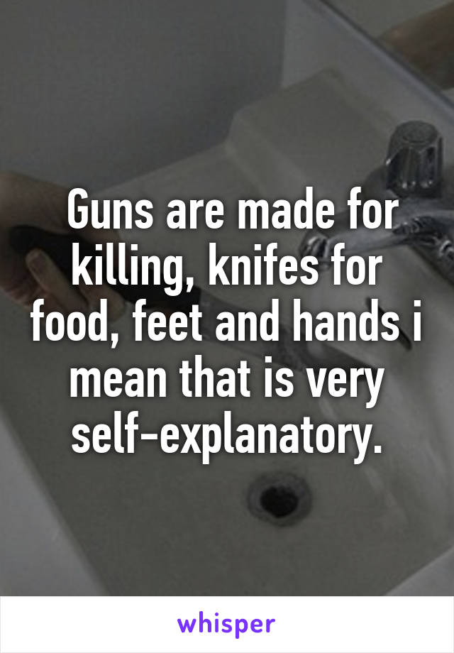  Guns are made for killing, knifes for food, feet and hands i mean that is very self-explanatory.